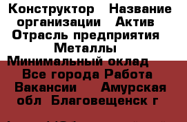 Конструктор › Название организации ­ Актив › Отрасль предприятия ­ Металлы › Минимальный оклад ­ 1 - Все города Работа » Вакансии   . Амурская обл.,Благовещенск г.